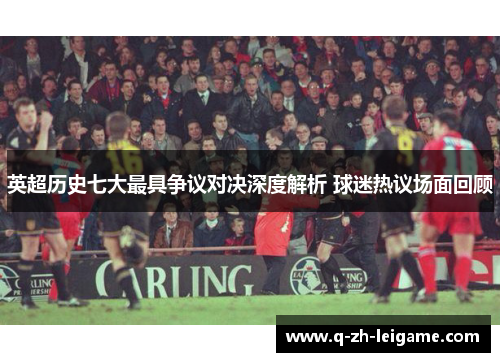 英超历史七大最具争议对决深度解析 球迷热议场面回顾