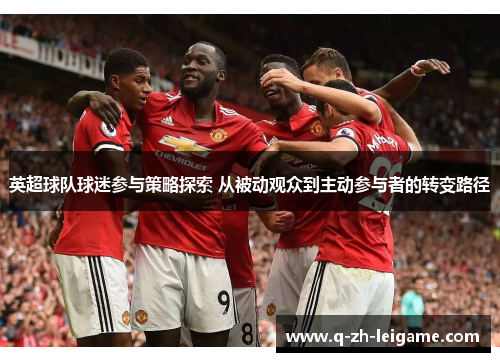 英超球队球迷参与策略探索 从被动观众到主动参与者的转变路径