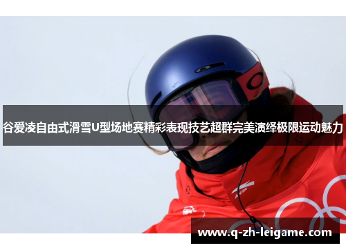 谷爱凌自由式滑雪U型场地赛精彩表现技艺超群完美演绎极限运动魅力