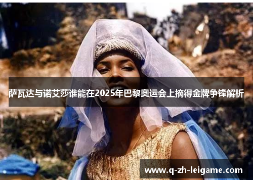 萨瓦达与诺艾莎谁能在2025年巴黎奥运会上摘得金牌争锋解析 萨瓦达与诺艾莎谁能在2025年巴黎奥运会上摘得金牌争锋解析