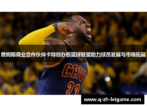 詹姆斯商业合作伙伴卡特创办新篮球联盟助力球员发展与市场拓展