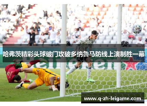 哈弗茨精彩头球破门攻破多纳鲁马防线上演制胜一幕