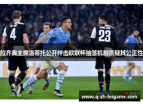 拉齐奥主席洛蒂托公开抨击欧联杯抽签机制质疑其公正性