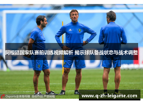 阿根廷国家队赛前训练视频解析 揭示球队备战状态与战术调整