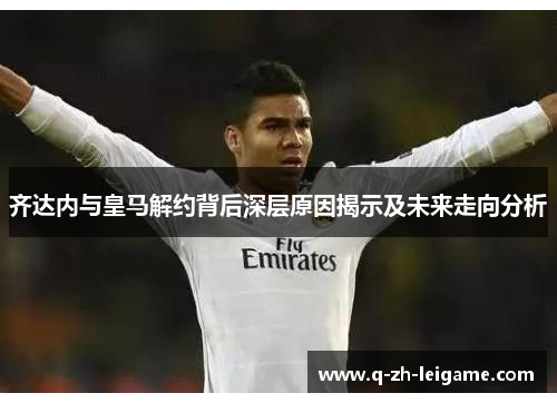 齐达内与皇马解约背后深层原因揭示及未来走向分析