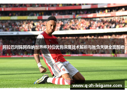 阿拉巴对阵阿森纳世界杯对位优势深度战术解析与胜负关键全面前瞻 阿拉巴对阵阿森纳世界杯对位优势深度战术解析与胜负关键全面前瞻