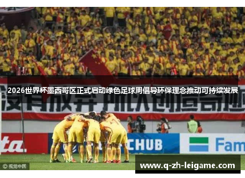 2026世界杯墨西哥区正式启动绿色足球周倡导环保理念推动可持续发展 2026世界杯墨西哥区正式启动绿色足球周倡导环保理念推动可持续发展