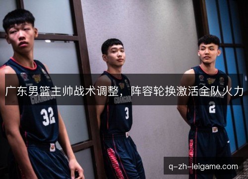 广东男篮主帅战术调整，阵容轮换激活全队火力