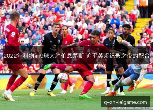 2022年利物浦9球大胜伯恩茅斯 追平英超纪录之夜的配合